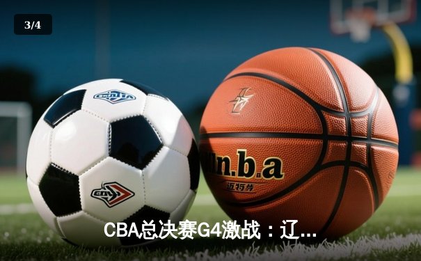 CBA总决赛G4激战：辽宁本钢逆转取胜，总分3-1斩获赛点 - 3
