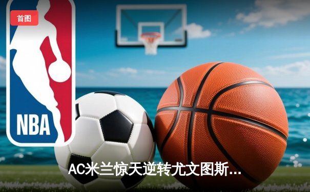AC米兰惊天逆转尤文图斯 吉鲁梅开二度导演三球大捷
