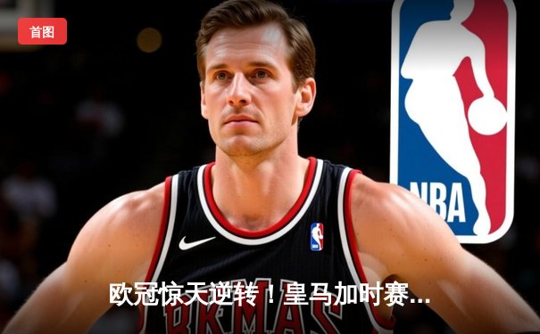 欧冠惊天逆转！皇马加时赛3-2绝杀拜仁，维尼修斯造点本泽马戴帽