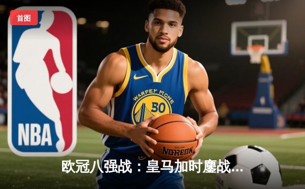 欧冠八强战：皇马加时鏖战4-3逆转拜仁，维尼修斯双响本泽马绝杀