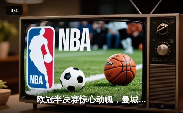 欧冠半决赛惊心动魄，曼城主场3-2逆转皇马晋级决赛 - 4