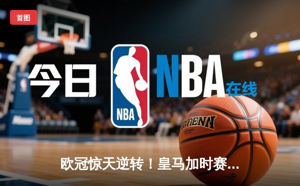 欧冠惊天逆转！皇马加时赛3-2绝杀拜仁，维尼修斯传射建功