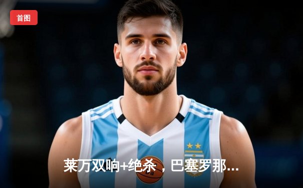 莱万双响+绝杀，巴塞罗那3-2险胜皇家马德里登顶西甲积分榜