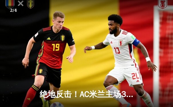 绝地反击！AC米兰主场3-2险胜国际米兰，莱奥传射建功主导米兰德比 - 2