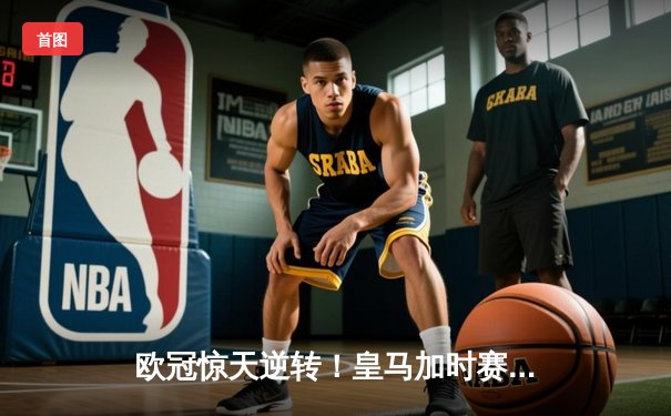 欧冠惊天逆转！皇马加时赛4-3绝杀拜仁，贝林厄姆凌空斩锁定决赛门票