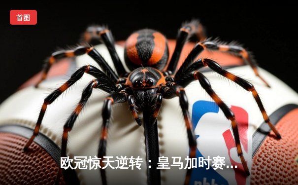 欧冠惊天逆转：皇马加时赛4-3淘汰曼城，本泽马戴帽创纪录