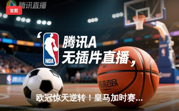 欧冠惊天逆转！皇马加时赛3-2淘汰拜仁，维尼修斯绝杀引爆伯纳乌