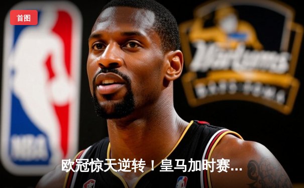 欧冠惊天逆转！皇马加时赛3-2淘汰曼城，本泽马点射定乾坤