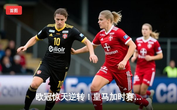 欧冠惊天逆转！皇马加时赛3-2绝杀拜仁，本泽马戴帽创纪录