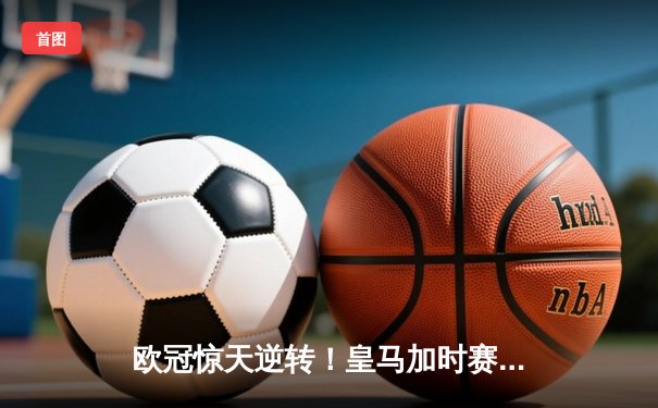 欧冠惊天逆转！皇马加时赛3-2绝杀拜仁，维尼修斯双响本泽马制胜球